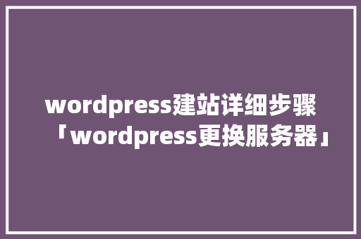 wordpress建站详细步骤「wordpress更换服务器」 SEO教程