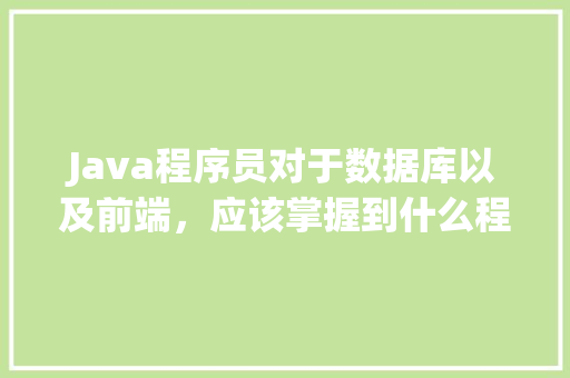 Java程序员对于数据库以及前端，应该掌握到什么程度「java web查询数据库的步骤」