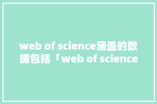 web of science涵盖的数据包括「web of science全文数据库吗」