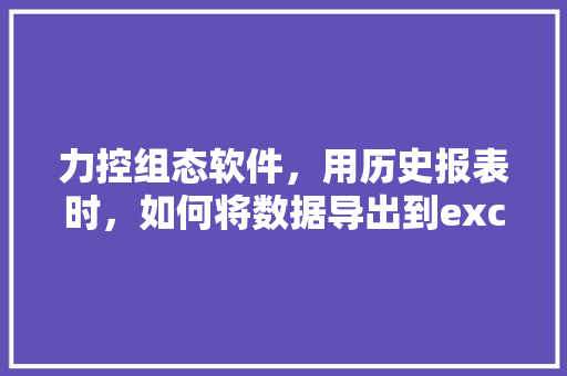 力控组态软件，用历史报表时，如何将数据导出到excel「力控web发布数据库是什么」