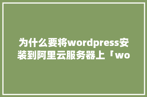 为什么要将wordpress安装到阿里云服务器上「wordpress安装教程」 友链在线