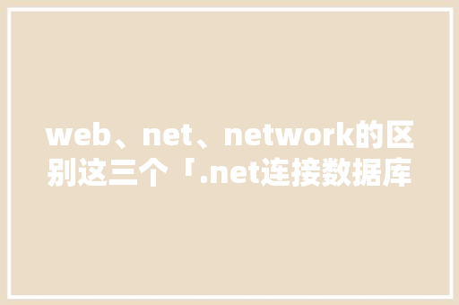 web、net、network的区别这三个「.net连接数据库」