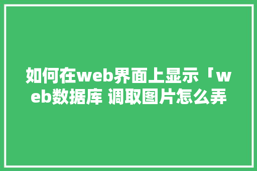 如何在web界面上显示「web数据库 调取图片怎么弄」