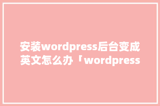 安装wordpress后台变成英文怎么办「wordpress安装教程ppt」 SEO教程