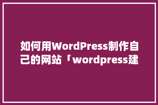 如何用WordPress制作自己的网站「wordpress建网站详细教程」