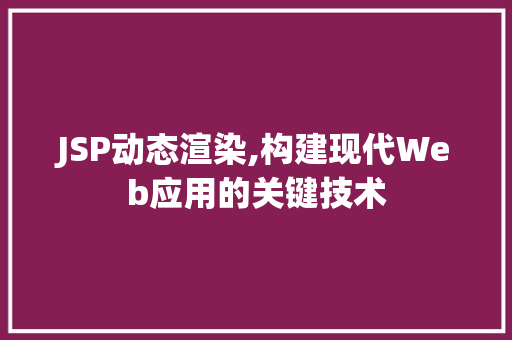 JSP动态渲染,构建现代Web应用的关键技术
