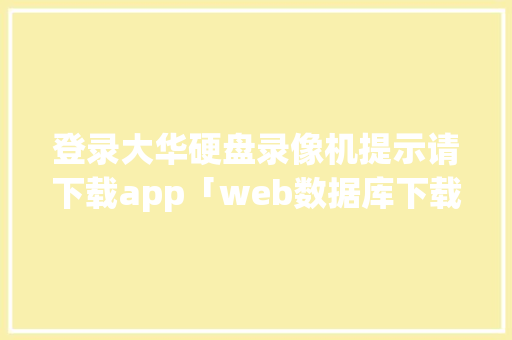 登录大华硬盘录像机提示请下载app「web数据库下载文件是什么」