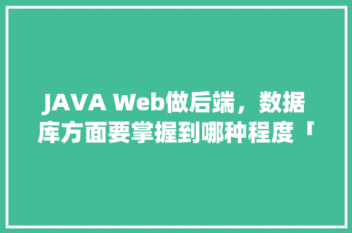 JAVA Web做后端，数据库方面要掌握到哪种程度「java 数据库管理框架」 SEO教程
