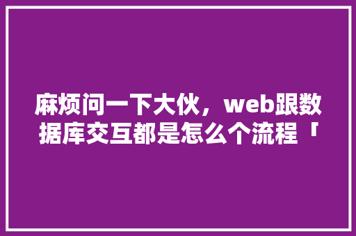 麻烦问一下大伙，web跟数据库交互都是怎么个流程「web对数据库处理的要求」 建站教程