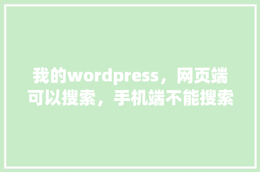 我的wordpress，网页端可以搜索，手机端不能搜索展现，是什么原因呢「wordpress产品展示页」