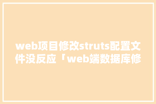 web项目修改struts配置文件没反应「web端数据库修改工具有哪些」