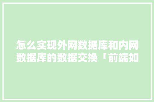 怎么实现外网数据库和内网数据库的数据交换「前端如何跟数据库交互」