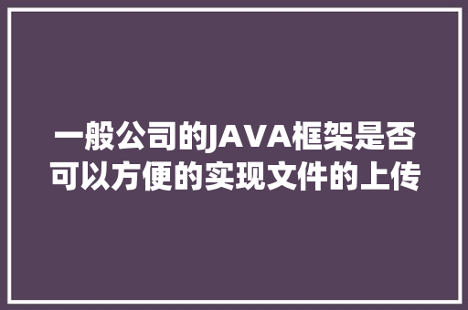 一般公司的JAVA框架是否可以方便的实现文件的上传与下载、数据的导入和导出的功能「java数据库备份与恢复」