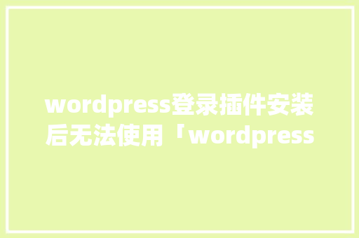 wordpress登录插件安装后无法使用「wordpress插件开发视频教程」