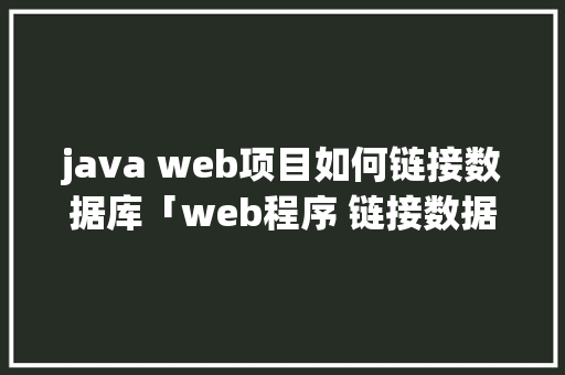 java web项目如何链接数据库「web程序 链接数据库是什么」 Web前端