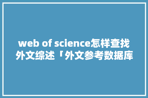 web of science怎样查找外文综述「外文参考数据库有哪些」 友链在线