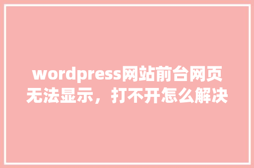 wordpress网站前台网页无法显示，打不开怎么解决，后台可以打开「wordpress可以放视频吗」 友链在线