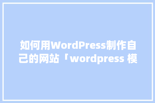 如何用WordPress制作自己的网站「wordpress 模板制作」