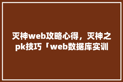 灭神web攻略心得，灭神之pk技巧「web数据库实训报告」