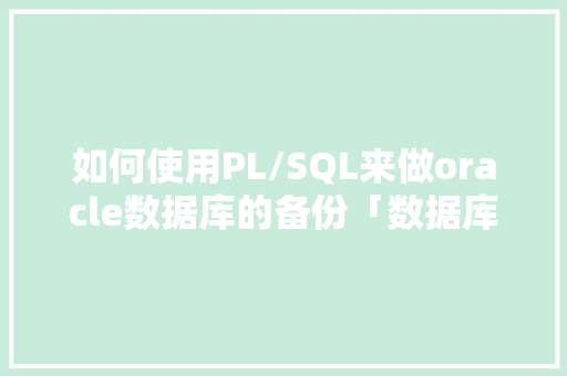 如何使用PL/SQL来做oracle数据库的备份「数据库备份拿webshell」