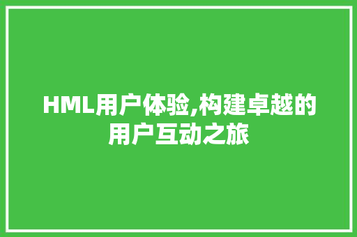 HML用户体验,构建卓越的用户互动之旅