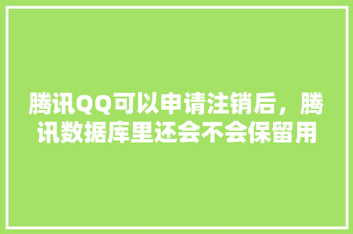 腾讯QQ可以申请注销后，腾讯数据库里还会不会保留用户的个人信息「腾讯云 云数据库」