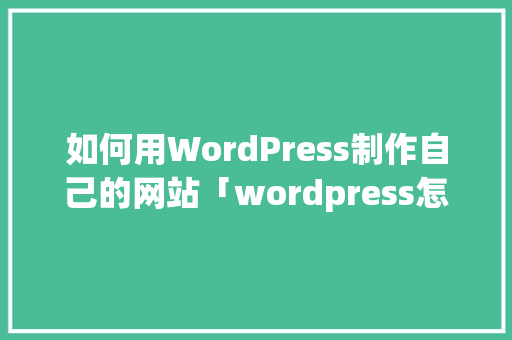 如何用WordPress制作自己的网站「wordpress怎么做」