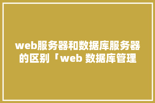 web服务器和数据库服务器的区别「web 数据库管理工具」
