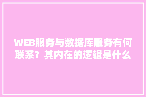 WEB服务与数据库服务有何联系？其内在的逻辑是什么关系「web聊天系统 数据库有哪些」