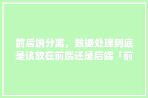 前后端分离，数据处理到底是该放在前端还是后端「前端怎么连接数据库sql server」 Web前端