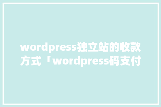 wordpress独立站的收款方式「wordpress码支付插件」