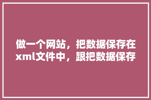 做一个网站，把数据保存在xml文件中，跟把数据保存在数据库中，区别有多大「xml与数据库」 Web前端