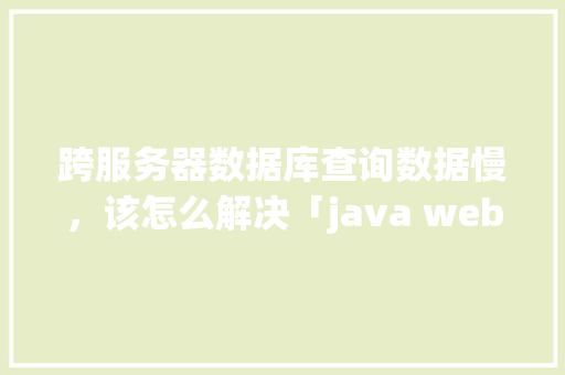 跨服务器数据库查询数据慢，该怎么解决「java web查询数据库的步骤」 Web前端