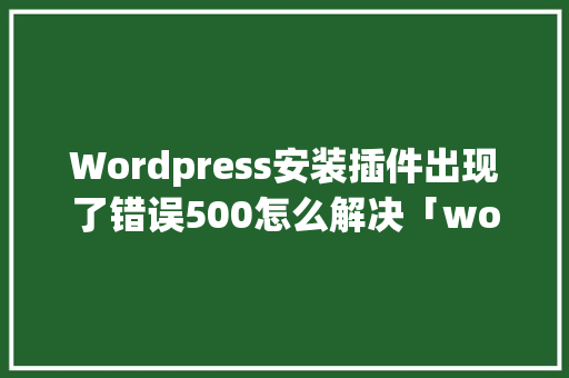 Wordpress安装插件出现了错误500怎么解决「wordpress插件大全」 建站教程