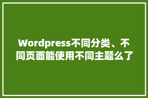 Wordpress不同分类、不同页面能使用不同主题么了，又该怎样操作「wordpress主题教程」 建站教程