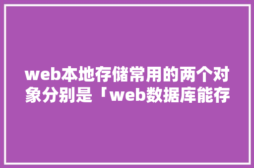 web本地存储常用的两个对象分别是「web数据库能存储多大文件」