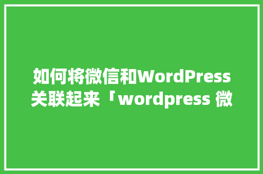 如何将微信和WordPress关联起来「wordpress 微信小程序」