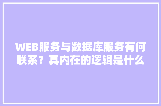 WEB服务与数据库服务有何联系？其内在的逻辑是什么关系「web页面和数据库表的区别」 Web前端