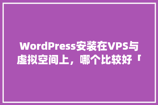 WordPress安装在VPS与虚拟空间上，哪个比较好「vps搭建wordpress」