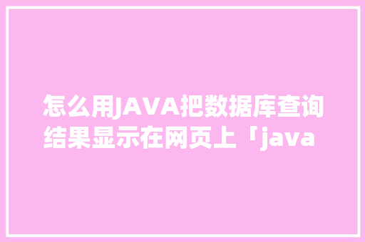 怎么用JAVA把数据库查询结果显示在网页上「java web查询数据库的步骤」 SEO教程