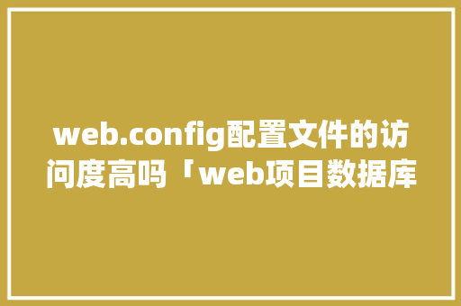 web.config配置文件的访问度高吗「web项目数据库配置」