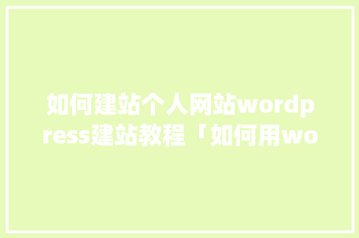 如何建站个人网站wordpress建站教程「如何用wordpress搭建网站」