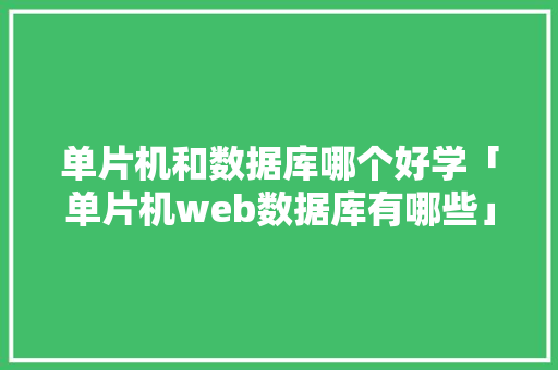 单片机和数据库哪个好学「单片机web数据库有哪些」 Web前端
