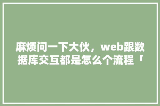 麻烦问一下大伙，web跟数据库交互都是怎么个流程「web数据库配置」