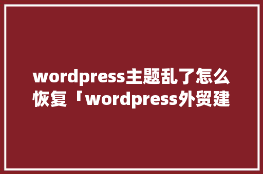 wordpress主题乱了怎么恢复「wordpress外贸建站主题」
