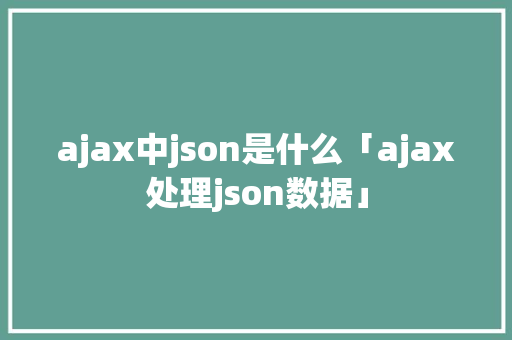 ajax中json是什么「ajax处理json数据」