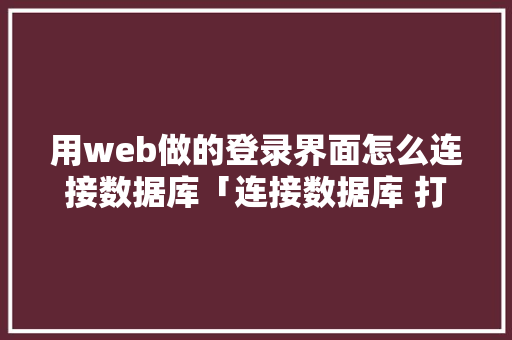 用web做的登录界面怎么连接数据库「连接数据库 打开web数据库的命令」 Web前端