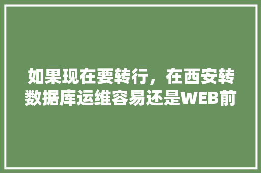 如果现在要转行，在西安转数据库运维容易还是WEB前端容易一点？对此你有什么好的建议「web前端开发需要数据库知识吗」 SEO教程