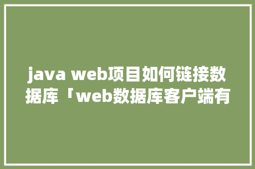java web项目如何链接数据库「web数据库客户端有哪些」 建站教程