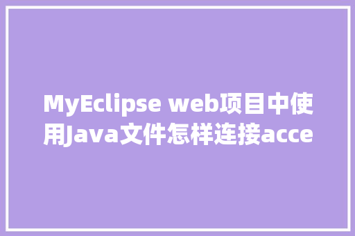 MyEclipse web项目中使用Java文件怎样连接accesss数据库「java怎么关联数据库」